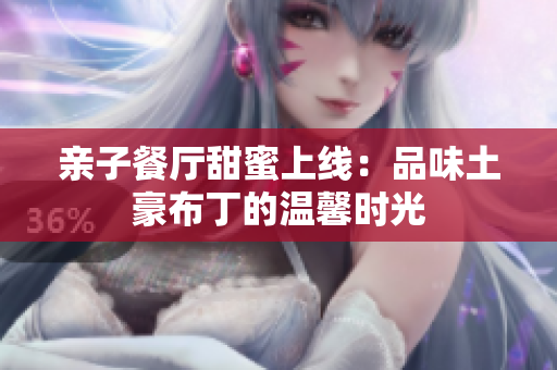 亲子餐厅甜蜜上线：品味土豪布丁的温馨时光