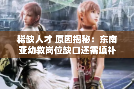 稀缺人才 原因揭秘：东南亚幼教岗位缺口还需填补