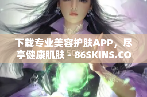 下载专业美容护肤APP，尽享健康肌肤 - 86SKINS.COM