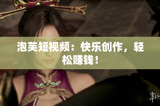 泡芙短视频：快乐创作，轻松赚钱！