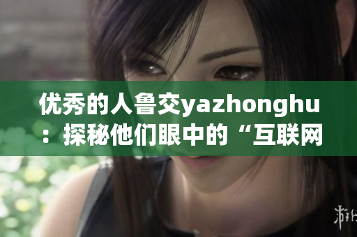 优秀的人鲁交yazhonghu：探秘他们眼中的“互联网+”