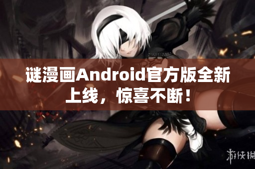 谜漫画Android官方版全新上线，惊喜不断！