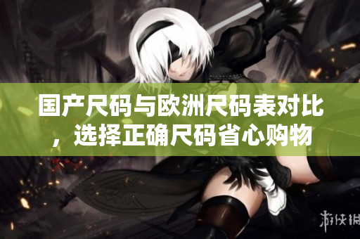 国产尺码与欧洲尺码表对比，选择正确尺码省心购物