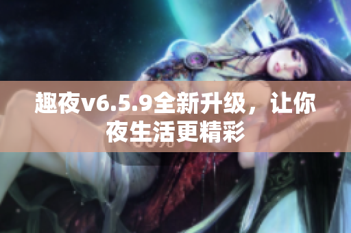 趣夜v6.5.9全新升级，让你夜生活更精彩