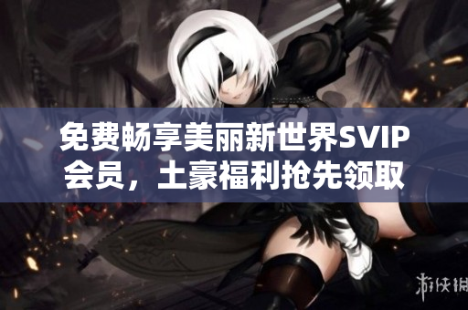 免费畅享美丽新世界SVIP会员，土豪福利抢先领取