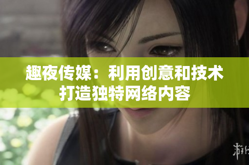 趣夜传媒：利用创意和技术打造独特网络内容
