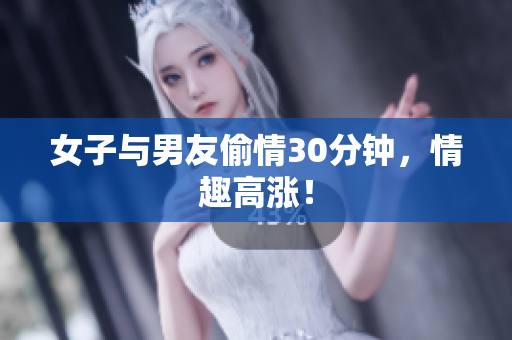女子与男友偷情30分钟，情趣高涨！