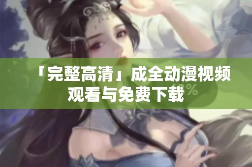 「完整高清」成全动漫视频观看与免费下载