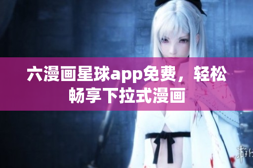 六漫画星球app免费，轻松畅享下拉式漫画