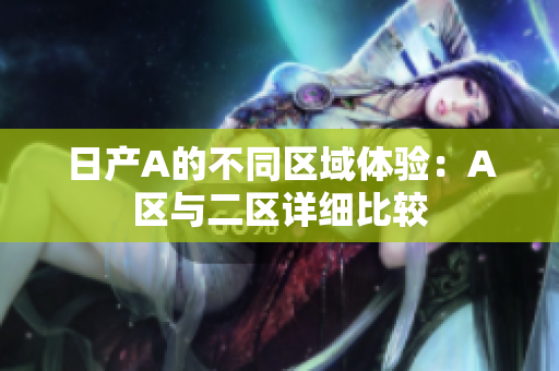 日产A的不同区域体验：A区与二区详细比较