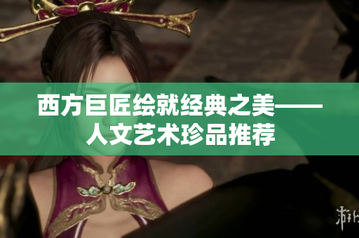 西方巨匠绘就经典之美——人文艺术珍品推荐