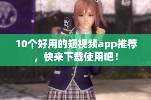 10个好用的短视频app推荐，快来下载使用吧！
