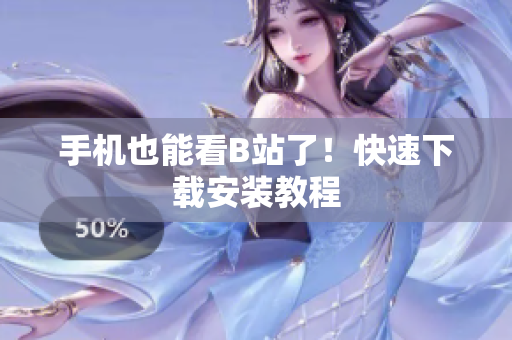 手机也能看B站了！快速下载安装教程