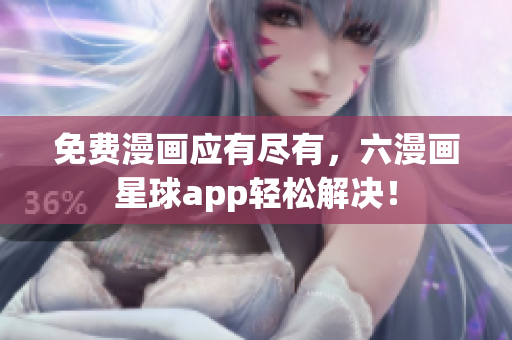 免费漫画应有尽有，六漫画星球app轻松解决！