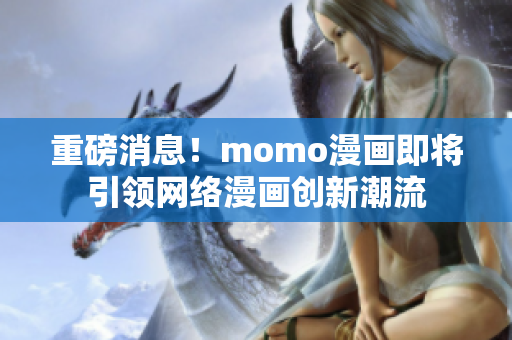 重磅消息！momo漫画即将引领网络漫画创新潮流