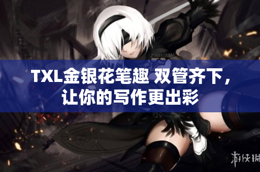 TXL金银花笔趣 双管齐下，让你的写作更出彩
