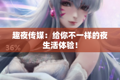 趣夜传媒：给你不一样的夜生活体验！
