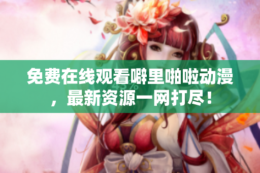 免费在线观看噼里啪啦动漫，最新资源一网打尽！