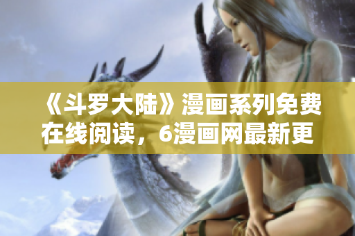 《斗罗大陆》漫画系列免费在线阅读，6漫画网最新更新