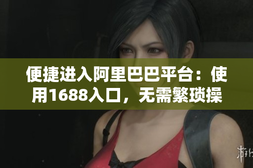 便捷进入阿里巴巴平台：使用1688入口，无需繁琐操作