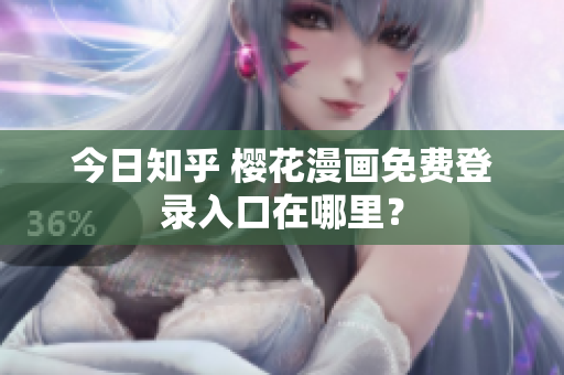 今日知乎 樱花漫画免费登录入口在哪里？