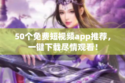 50个免费短视频app推荐，一键下载尽情观看！