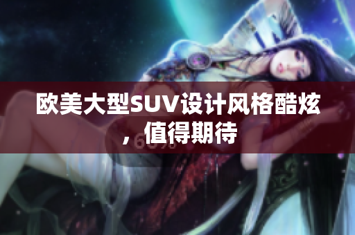 欧美大型SUV设计风格酷炫，值得期待