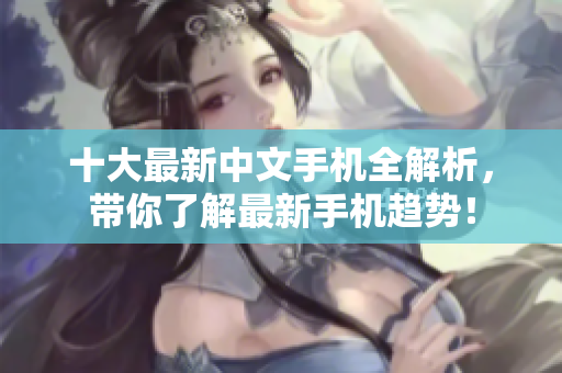 十大最新中文手机全解析，带你了解最新手机趋势！