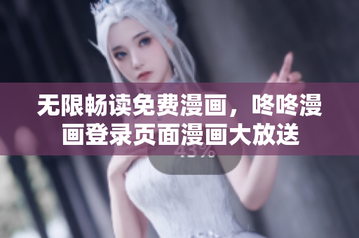 无限畅读免费漫画，咚咚漫画登录页面漫画大放送