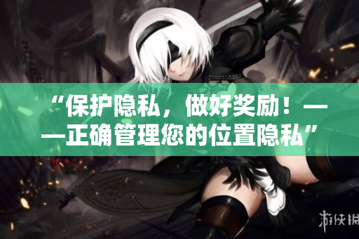 “保护隐私，做好奖励！——正确管理您的位置隐私”