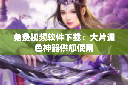 免费视频软件下载：大片调色神器供您使用