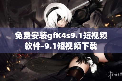 免费安装gfK4s9.1短视频软件-9.1短视频下载
