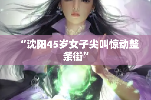 “沈阳45岁女子尖叫惊动整条街”