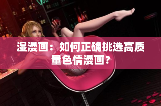 湿漫画：如何正确挑选高质量色情漫画？