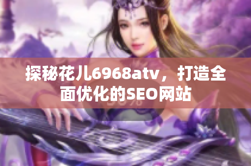 探秘花儿6968atv，打造全面优化的SEO网站