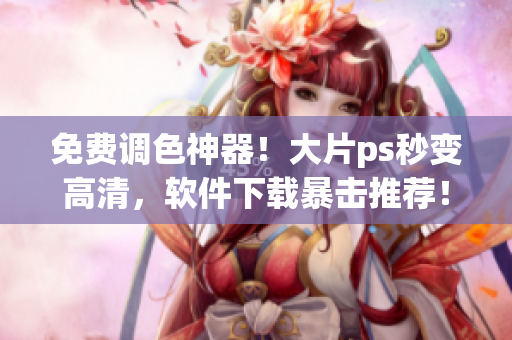 免费调色神器！大片ps秒变高清，软件下载暴击推荐！