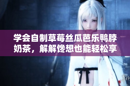 学会自制草莓丝瓜芭乐鸭脖奶茶，解解馋想也能轻松享受！