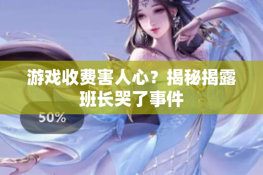 游戏收费害人心？揭秘揭露班长哭了事件