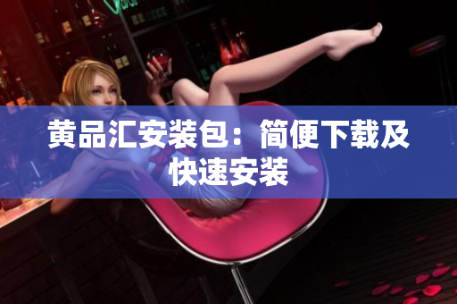 黄品汇安装包：简便下载及快速安装