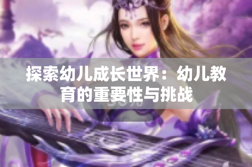 探索幼儿成长世界：幼儿教育的重要性与挑战