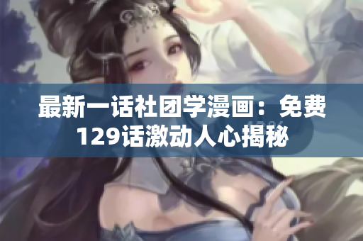 最新一话社团学漫画：免费129话激动人心揭秘