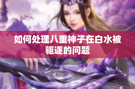 如何处理八重神子在白水被驱逐的问题