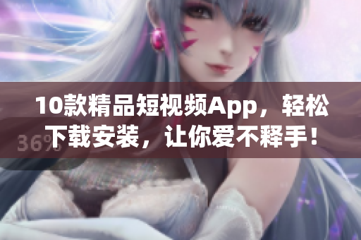 10款精品短视频App，轻松下载安装，让你爱不释手！