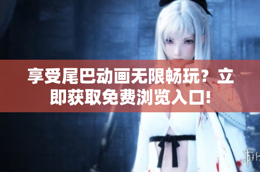 享受尾巴动画无限畅玩？立即获取免费浏览入口!