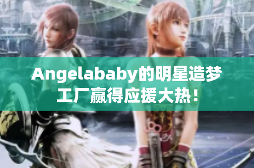 Angelababy的明星造梦工厂赢得应援大热！