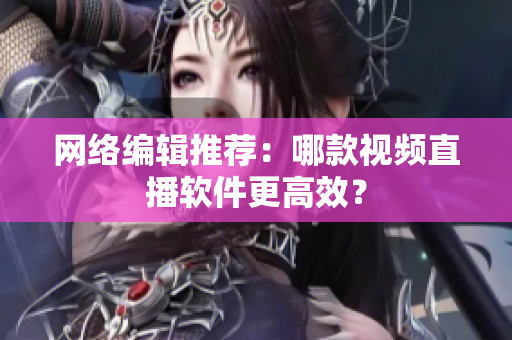 网络编辑推荐：哪款视频直播软件更高效？