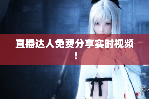 直播达人免费分享实时视频！