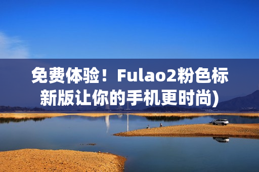 免费体验！Fulao2粉色标新版让你的手机更时尚)