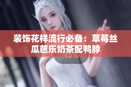 装饰花样流行必备：草莓丝瓜芭乐奶茶配鸭脖