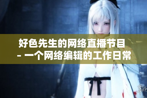 好色先生的网络直播节目 – 一个网络编辑的工作日常